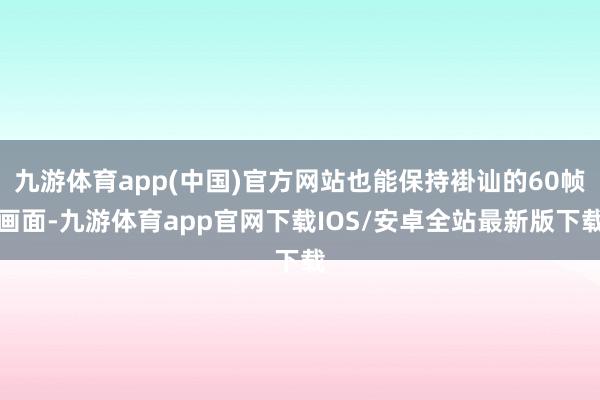 九游体育app(中国)官方网站也能保持褂讪的60帧画面-九游体育app官网下载IOS/安卓全站最新版下载