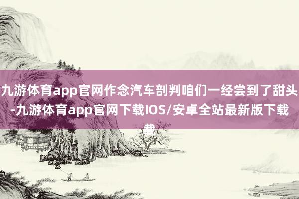 九游体育app官网作念汽车剖判咱们一经尝到了甜头-九游体育app官网下载IOS/安卓全站最新版下载