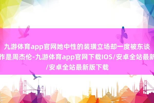 九游体育app官网她中性的装璜立场却一度被东谈主误认作是周杰伦-九游体育app官网下载IOS/安卓全站最新版下载