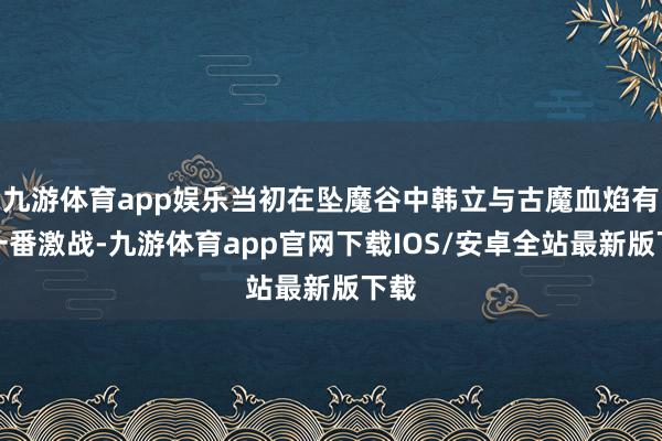 九游体育app娱乐当初在坠魔谷中韩立与古魔血焰有过一番激战-九游体育app官网下载IOS/安卓全站最新版下载