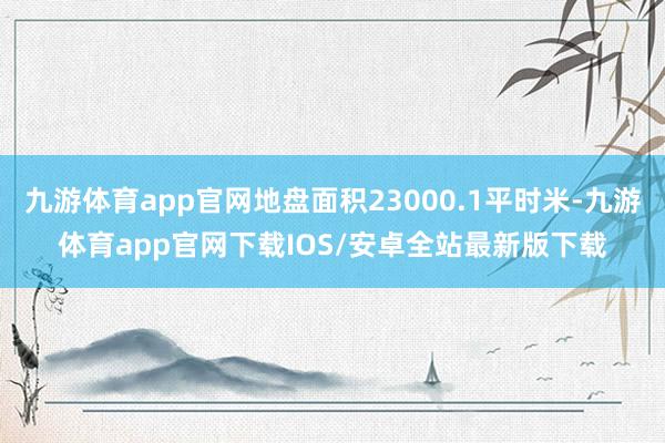九游体育app官网地盘面积23000.1平时米-九游体育app官网下载IOS/安卓全站最新版下载