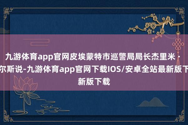 九游体育app官网皮埃蒙特市巡警局局长杰里米 · 鲍尔斯说-九游体育app官网下载IOS/安卓全站最新版下载