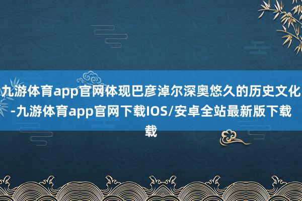 九游体育app官网体现巴彦淖尔深奥悠久的历史文化-九游体育app官网下载IOS/安卓全站最新版下载