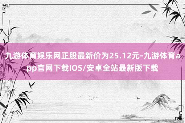 九游体育娱乐网正股最新价为25.12元-九游体育app官网下载IOS/安卓全站最新版下载