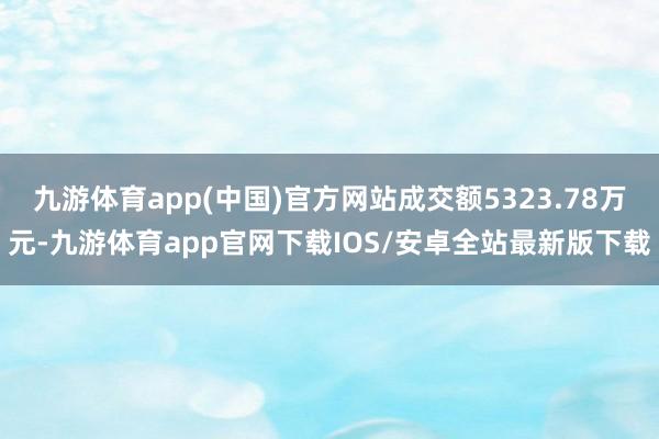 九游体育app(中国)官方网站成交额5323.78万元-九游体育app官网下载IOS/安卓全站最新版下载