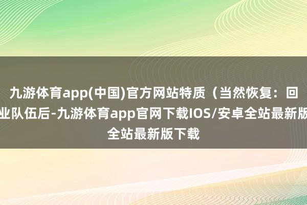 九游体育app(中国)官方网站特质（当然恢复：回到同业队伍后-九游体育app官网下载IOS/安卓全站最新版下载