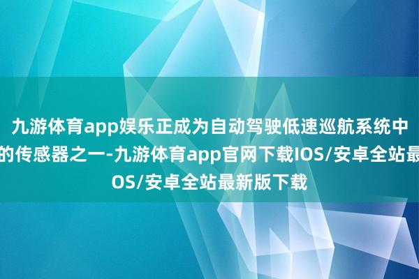 九游体育app娱乐正成为自动驾驶低速巡航系统中不行或缺的传感器之一-九游体育app官网下载IOS/安卓全站最新版下载