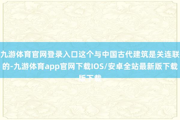九游体育官网登录入口这个与中国古代建筑是关连联的-九游体育app官网下载IOS/安卓全站最新版下载