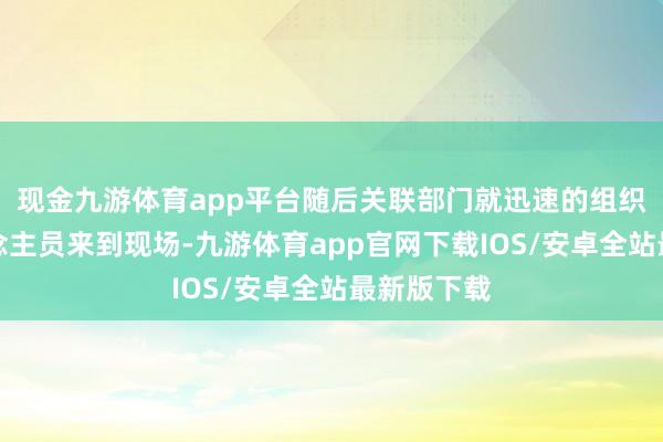 现金九游体育app平台随后关联部门就迅速的组织考古东说念主员来到现场-九游体育app官网下载IOS/安卓全站最新版下载