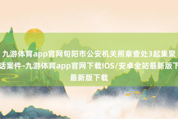 九游体育app官网旬阳市公安机关照章查处3起集聚废话案件-九游体育app官网下载IOS/安卓全站最新版下载