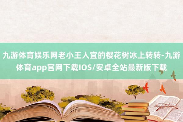 九游体育娱乐网老小王人宜的樱花树冰上转转-九游体育app官网下载IOS/安卓全站最新版下载