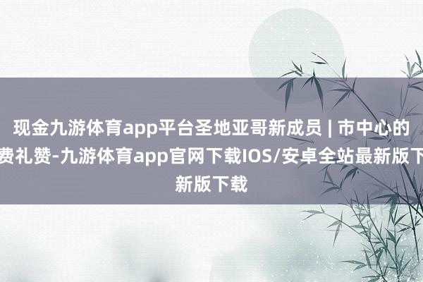 现金九游体育app平台圣地亚哥新成员 | 市中心的糜费礼赞-九游体育app官网下载IOS/安卓全站最新版下载