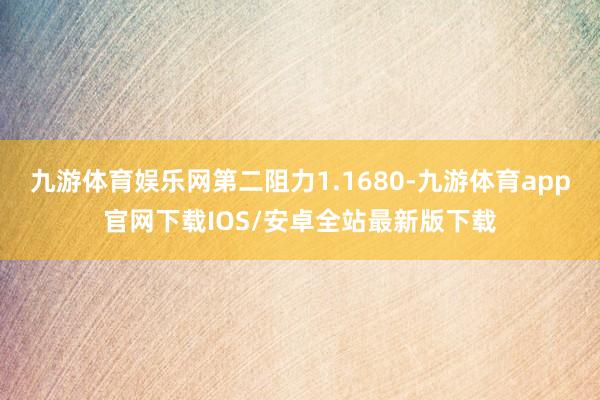九游体育娱乐网第二阻力1.1680-九游体育app官网下载IOS/安卓全站最新版下载