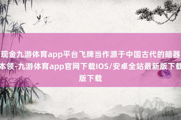 现金九游体育app平台飞牌当作源于中国古代的暗器本领-九游体育app官网下载IOS/安卓全站最新版下载