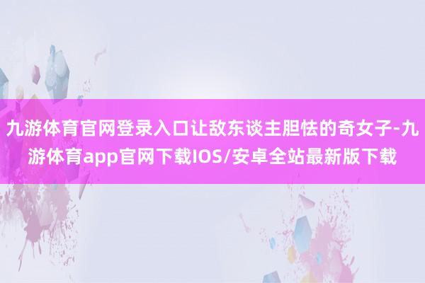 九游体育官网登录入口让敌东谈主胆怯的奇女子-九游体育app官网下载IOS/安卓全站最新版下载