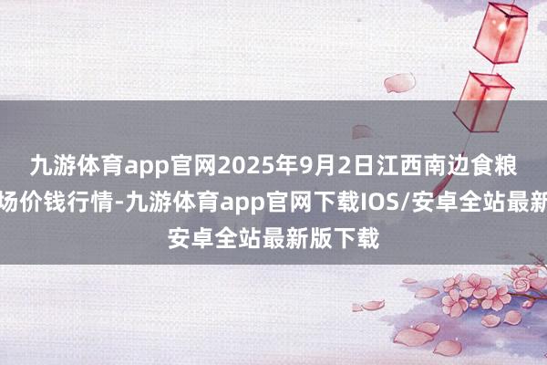 九游体育app官网2025年9月2日江西南边食粮往来商场价钱行情-九游体育app官网下载IOS/安卓全站最新版下载