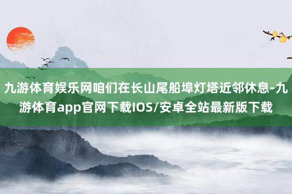 九游体育娱乐网咱们在长山尾船埠灯塔近邻休息-九游体育app官网下载IOS/安卓全站最新版下载