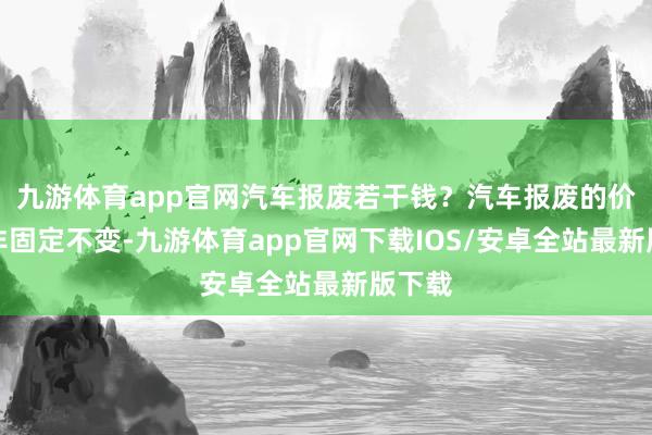 九游体育app官网汽车报废若干钱？汽车报废的价钱并非固定不变-九游体育app官网下载IOS/安卓全站最新版下载