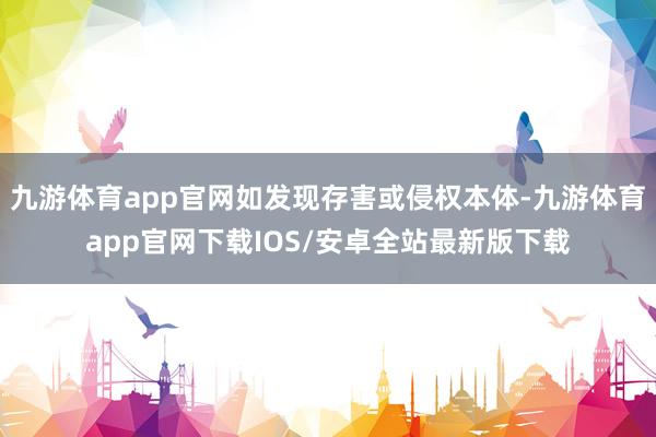 九游体育app官网如发现存害或侵权本体-九游体育app官网下载IOS/安卓全站最新版下载