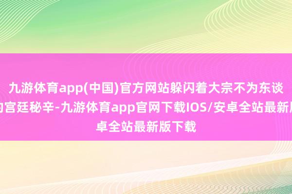 九游体育app(中国)官方网站躲闪着大宗不为东谈主知的宫廷秘辛-九游体育app官网下载IOS/安卓全站最新版下载