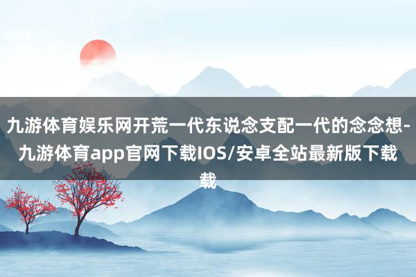 九游体育娱乐网开荒一代东说念支配一代的念念想-九游体育app官网下载IOS/安卓全站最新版下载