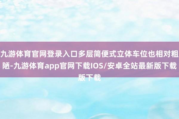 九游体育官网登录入口多层简便式立体车位也相对粗陋-九游体育app官网下载IOS/安卓全站最新版下载