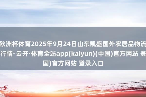 欧洲杯体育2025年9月24日山东凯盛国外农居品物流城价钱行情-云开·体育全站app(kaiyun)(中国)官方网站 登录入口