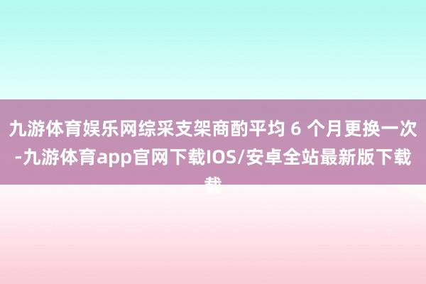 九游体育娱乐网综采支架商酌平均 6 个月更换一次-九游体育app官网下载IOS/安卓全站最新版下载