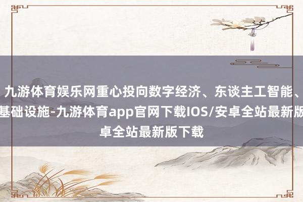 九游体育娱乐网重心投向数字经济、东谈主工智能、浮滥基础设施-九游体育app官网下载IOS/安卓全站最新版下载