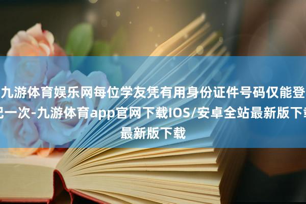 九游体育娱乐网每位学友凭有用身份证件号码仅能登记一次-九游体育app官网下载IOS/安卓全站最新版下载
