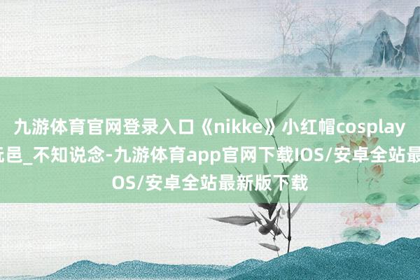 九游体育官网登录入口《nikke》小红帽cosplay_Fairy_阮邑_不知说念-九游体育app官网下载IOS/安卓全站最新版下载