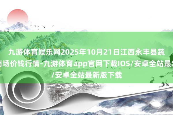 九游体育娱乐网2025年10月21日江西永丰县蔬菜批发商场价钱行情-九游体育app官网下载IOS/安卓全站最新版下载