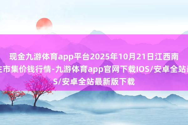 现金九游体育app平台2025年10月21日江西南边食粮来往市集价钱行情-九游体育app官网下载IOS/安卓全站最新版下载