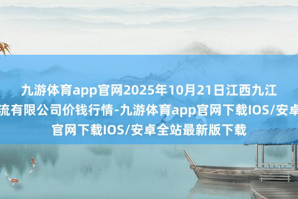 九游体育app官网2025年10月21日江西九江琵琶湖农居品物流有限公司价钱行情-九游体育app官网下载IOS/安卓全站最新版下载