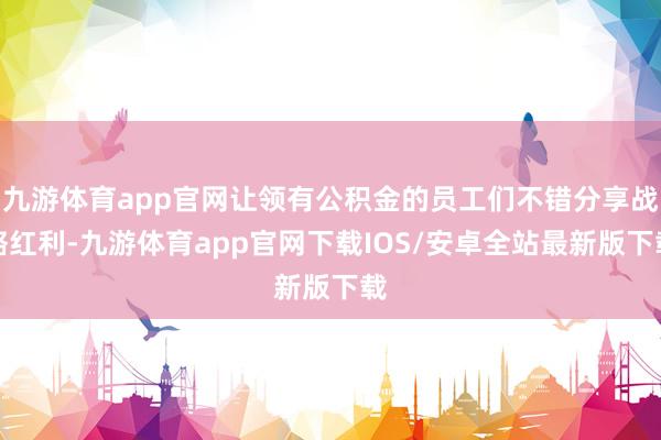 九游体育app官网让领有公积金的员工们不错分享战略红利-九游体育app官网下载IOS/安卓全站最新版下载