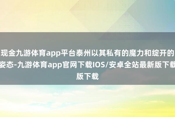 现金九游体育app平台泰州以其私有的魔力和绽开的姿态-九游体育app官网下载IOS/安卓全站最新版下载