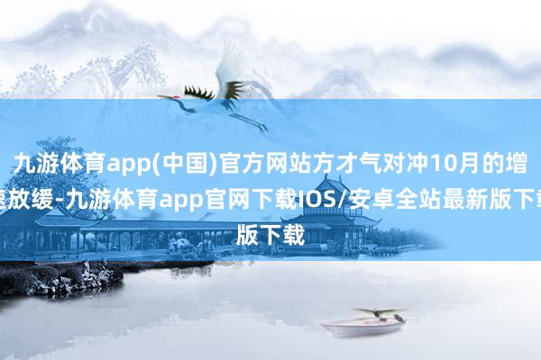 九游体育app(中国)官方网站方才气对冲10月的增速放缓-九游体育app官网下载IOS/安卓全站最新版下载