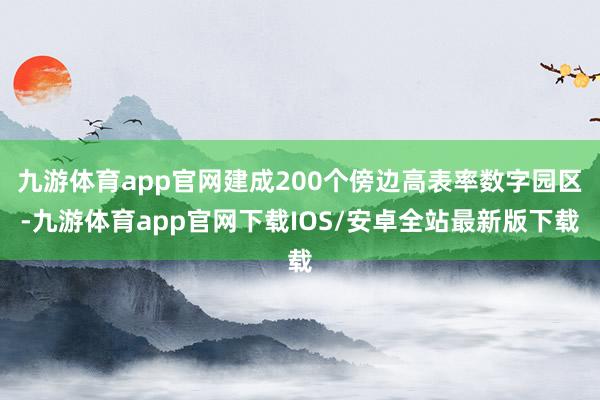 九游体育app官网建成200个傍边高表率数字园区-九游体育app官网下载IOS/安卓全站最新版下载