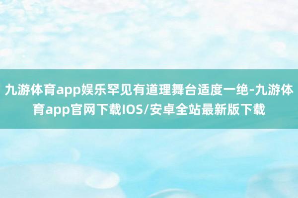 九游体育app娱乐罕见有道理舞台适度一绝-九游体育app官网下载IOS/安卓全站最新版下载