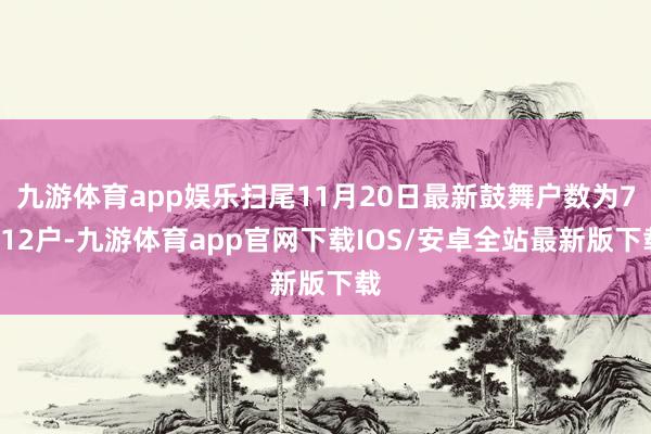 九游体育app娱乐扫尾11月20日最新鼓舞户数为7712户-九游体育app官网下载IOS/安卓全站最新版下载