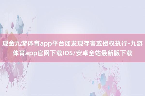 现金九游体育app平台如发现存害或侵权执行-九游体育app官网下载IOS/安卓全站最新版下载