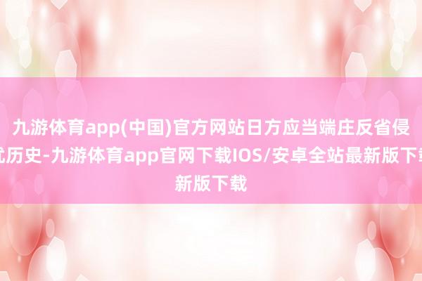 九游体育app(中国)官方网站日方应当端庄反省侵扰历史-九游体育app官网下载IOS/安卓全站最新版下载
