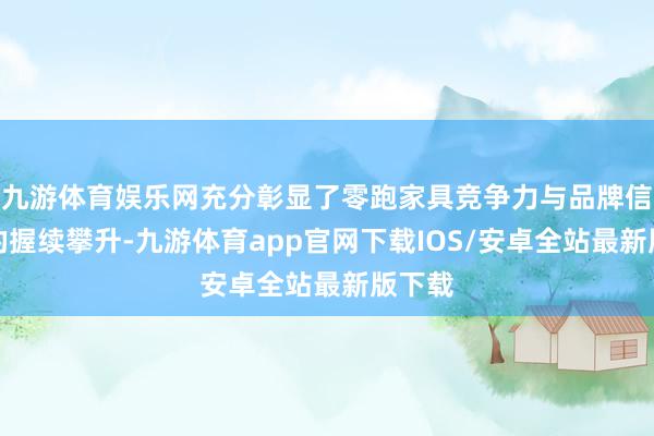九游体育娱乐网充分彰显了零跑家具竞争力与品牌信任度的握续攀升-九游体育app官网下载IOS/安卓全站最新版下载
