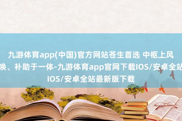 九游体育app(中国)官方网站苍生首选 中枢上风:疗养、召唤、补助于一体-九游体育app官网下载IOS/安卓全站最新版下载