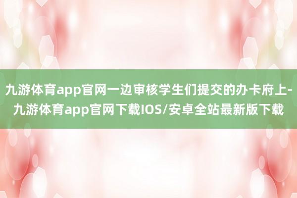 九游体育app官网一边审核学生们提交的办卡府上-九游体育app官网下载IOS/安卓全站最新版下载