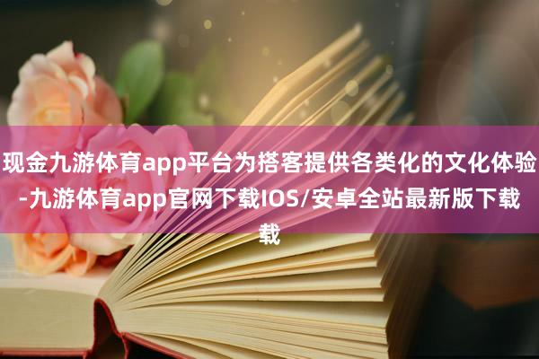 现金九游体育app平台为搭客提供各类化的文化体验-九游体育app官网下载IOS/安卓全站最新版下载