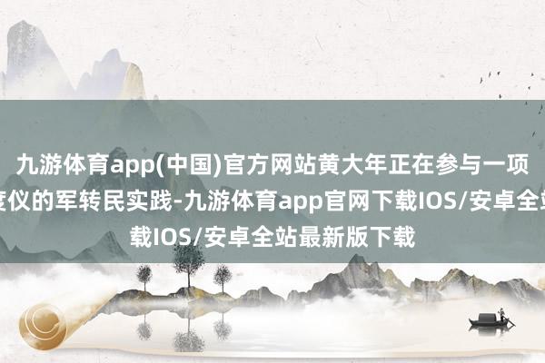 九游体育app(中国)官方网站黄大年正在参与一项航空重力梯度仪的军转民实践-九游体育app官网下载IOS/安卓全站最新版下载