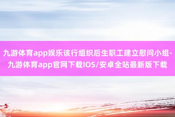 九游体育app娱乐该行组织后生职工建立慰问小组-九游体育app官网下载IOS/安卓全站最新版下载