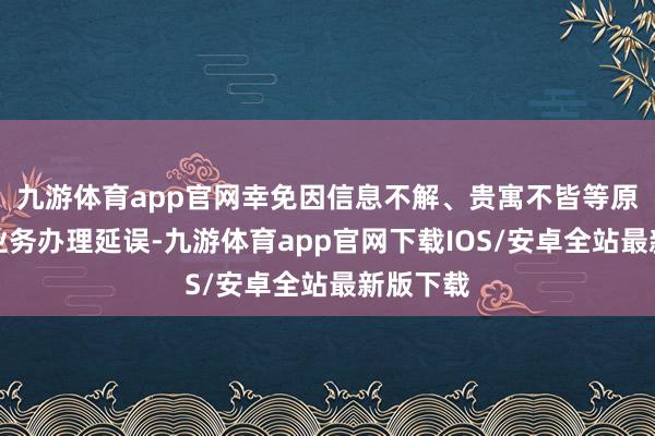 九游体育app官网幸免因信息不解、贵寓不皆等原因导致业务办理延误-九游体育app官网下载IOS/安卓全站最新版下载
