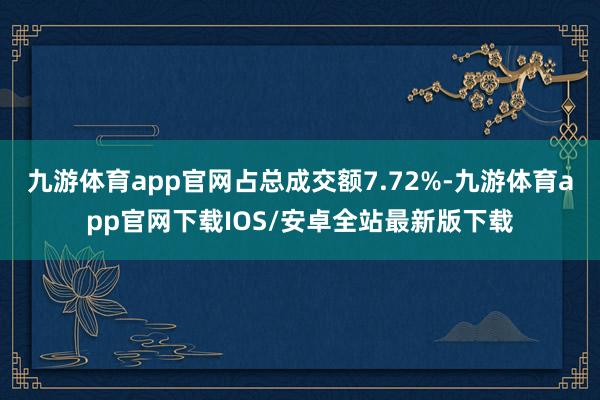 九游体育app官网占总成交额7.72%-九游体育app官网下载IOS/安卓全站最新版下载
